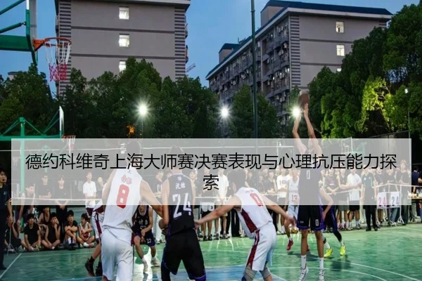 德约科维奇上海大师赛决赛表现与心理抗压能力探索（xcsports）